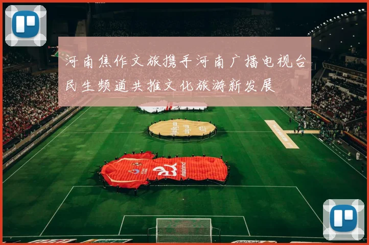 河南焦作文旅携手河南广播电视台民生频道共推文化旅游新发展