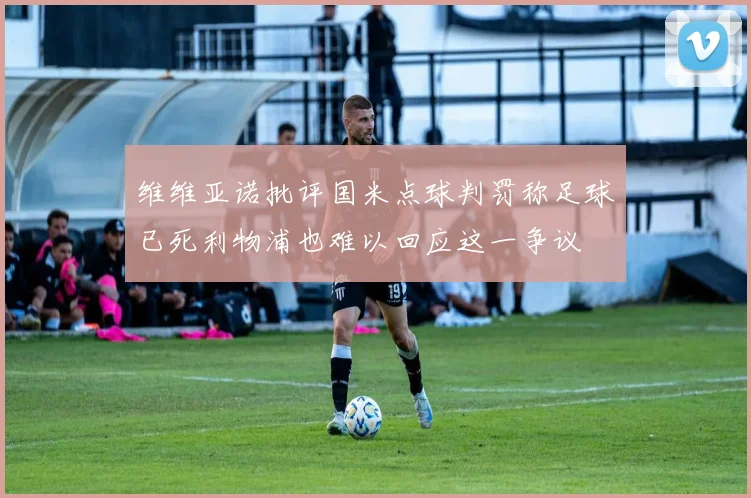 维维亚诺批评国米点球判罚称足球已死利物浦也难以回应这一争议