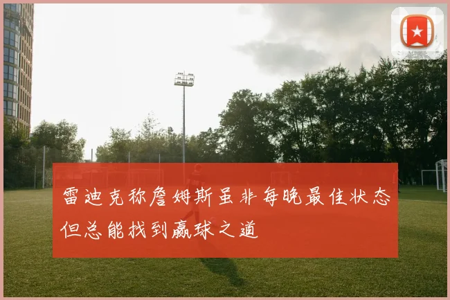 雷迪克称詹姆斯虽非每晚最佳状态但总能找到赢球之道