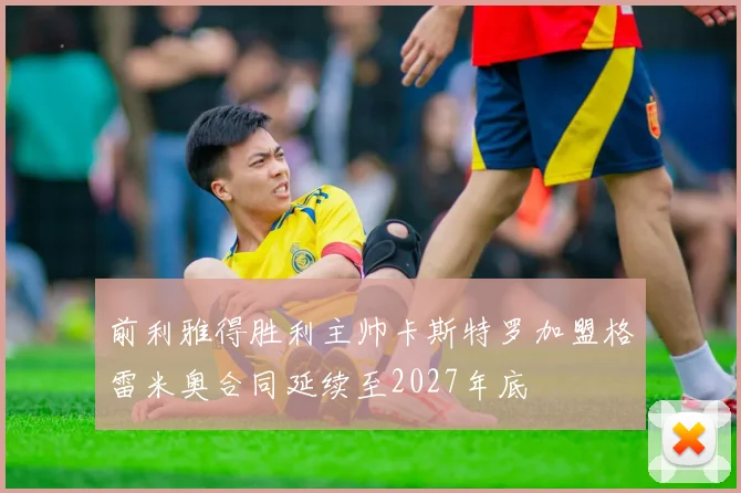 前利雅得胜利主帅卡斯特罗加盟格雷米奥合同延续至2027年底