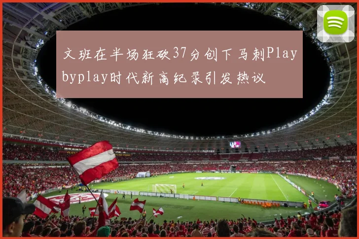 文班在半场狂砍37分创下马刺Playbyplay时代新高纪录引发热议