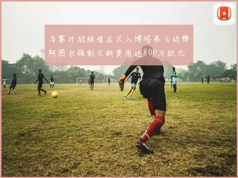 马赛计划租借后买入博塔弗戈边锋阿图尔强制买断费用达800万欧元