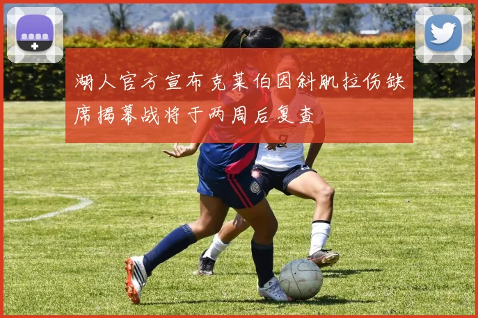 湖人官方宣布克莱伯因斜肌拉伤缺席揭幕战将于两周后复查