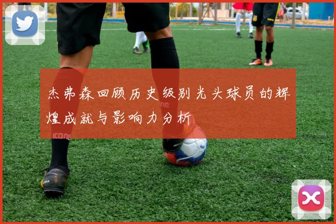 杰弗森回顾历史级别光头球员的辉煌成就与影响力分析