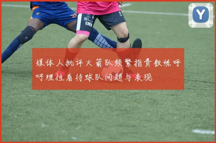 媒体人批评火箭队频繁指责教练呼吁理性看待球队问题与表现