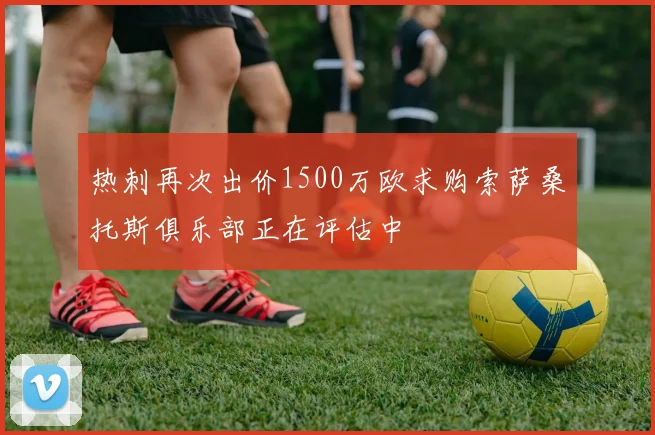 热刺再次出价1500万欧求购索萨桑托斯俱乐部正在评估中