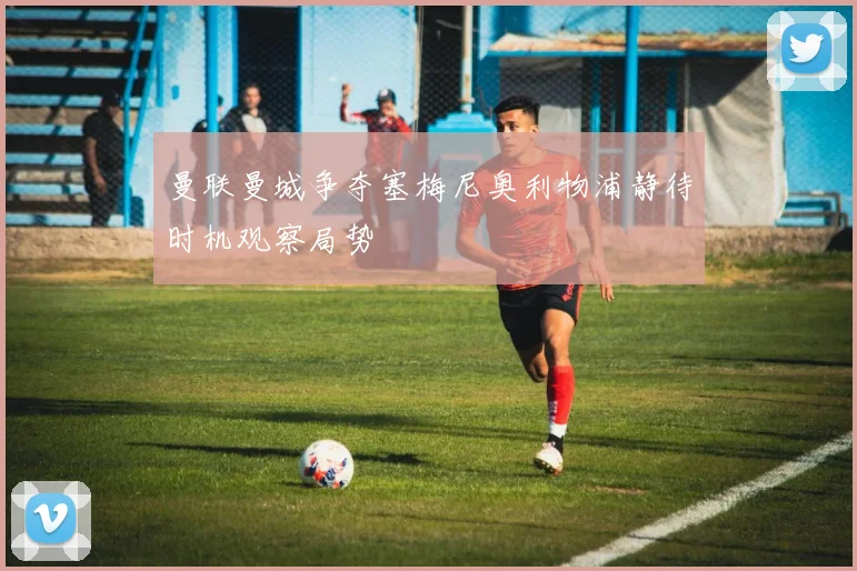 曼联曼城争夺塞梅尼奥利物浦静待时机观察局势