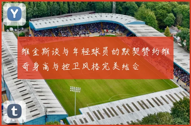 维金斯谈与年轻球员的默契赞约维奇身高与控卫风格完美结合