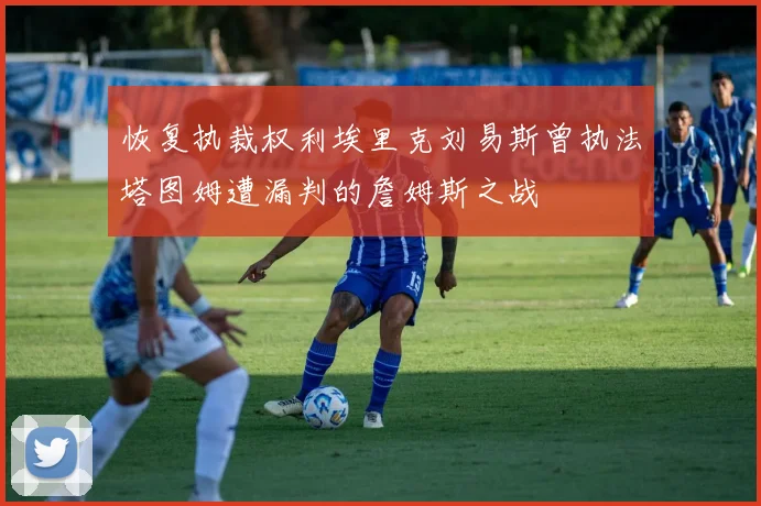 恢复执裁权利埃里克刘易斯曾执法塔图姆遭漏判的詹姆斯之战