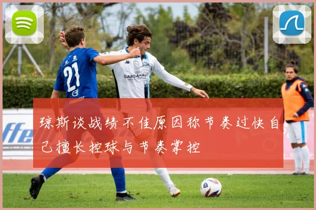 琼斯谈战绩不佳原因称节奏过快自己擅长控球与节奏掌控