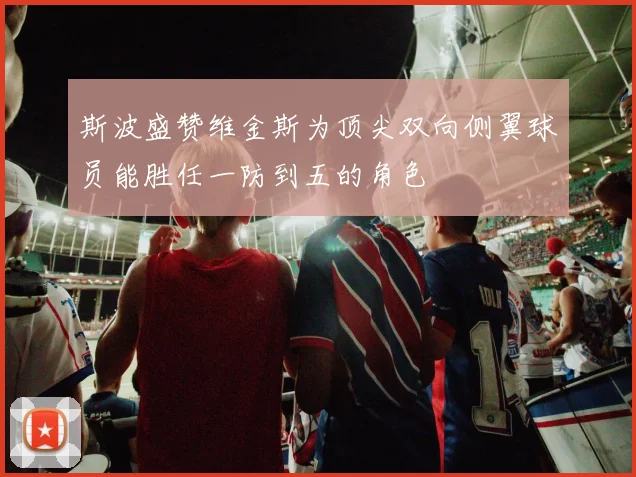 斯波盛赞维金斯为顶尖双向侧翼球员能胜任一防到五的角色