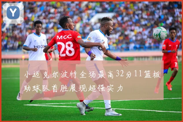 小迈克尔波特全场最高32分11篮板助球队首胜展现超强实力