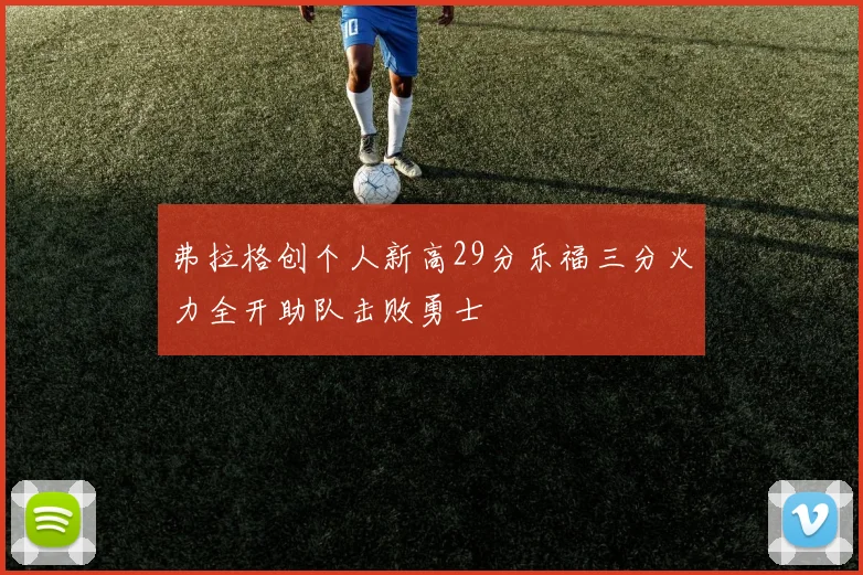 弗拉格创个人新高29分乐福三分火力全开助队击败勇士