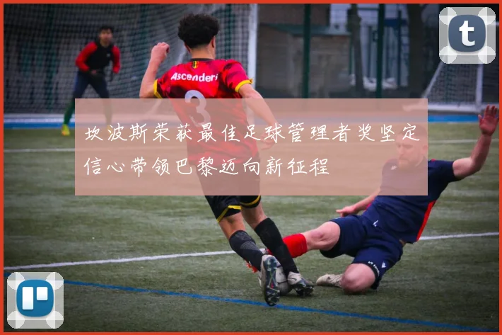 坎波斯荣获最佳足球管理者奖坚定信心带领巴黎迈向新征程