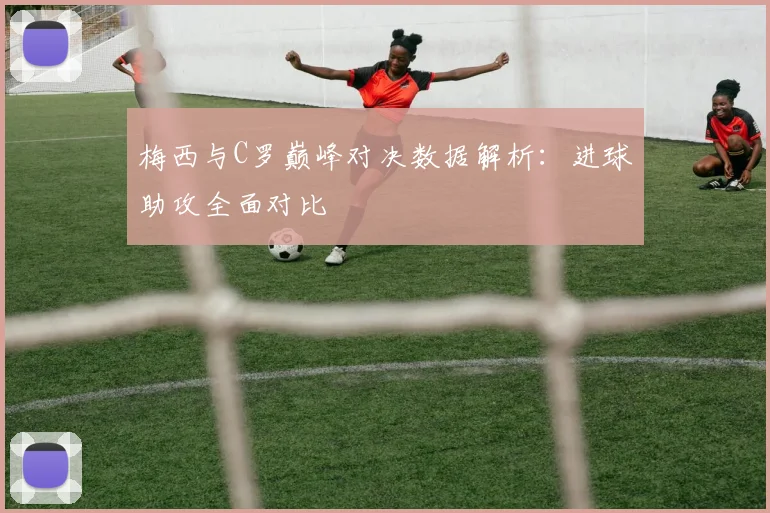 梅西与C罗巅峰对决数据解析：进球助攻全面对比