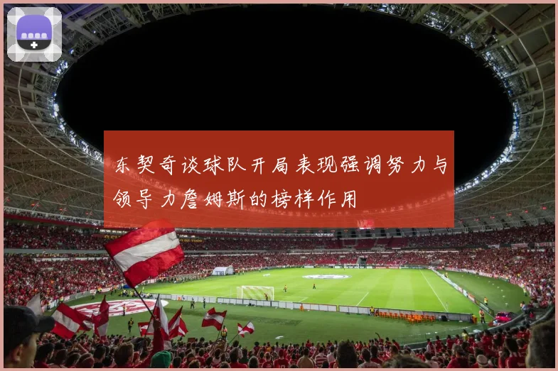 东契奇谈球队开局表现强调努力与领导力詹姆斯的榜样作用