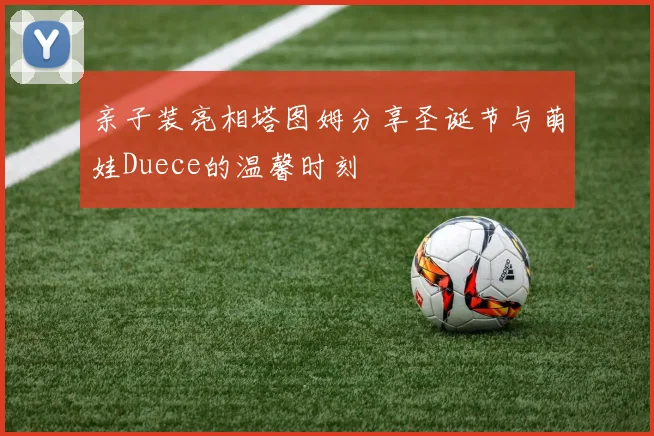 亲子装亮相塔图姆分享圣诞节与萌娃Duece的温馨时刻