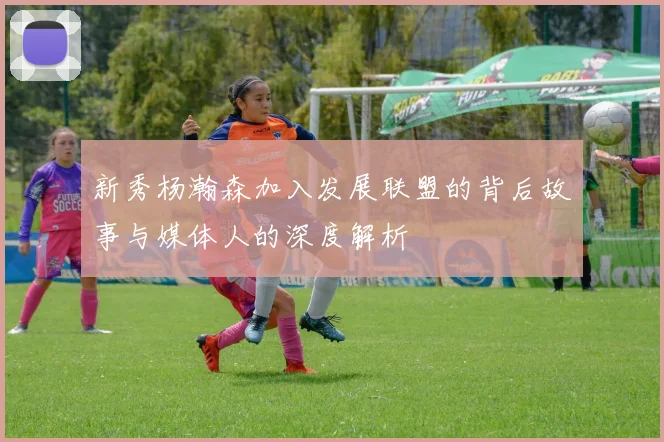 新秀杨瀚森加入发展联盟的背后故事与媒体人的深度解析