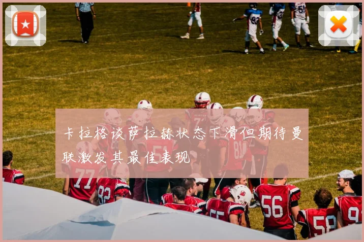 卡拉格谈萨拉赫状态下滑但期待曼联激发其最佳表现