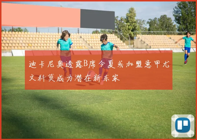 迪卡尼奥透露B席今夏或加盟意甲尤文科莫成为潜在新东家