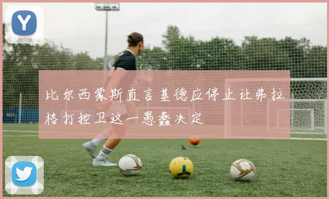 比尔西蒙斯直言基德应停止让弗拉格打控卫这一愚蠢决定