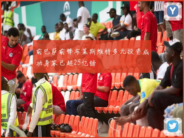 前巴萨前锋布莱斯维特多元投资成功身家已超25亿镑