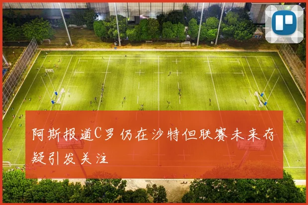 阿斯报道C罗仍在沙特但联赛未来存疑引发关注