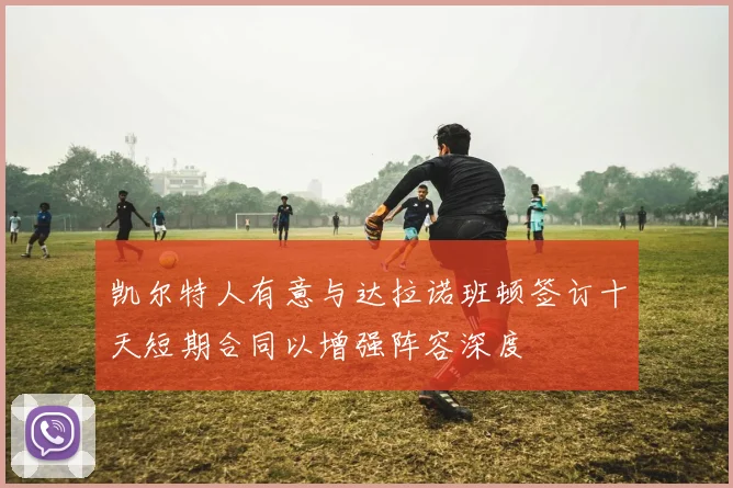 凯尔特人有意与达拉诺班顿签订十天短期合同以增强阵容深度