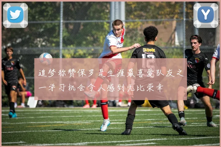 追梦称赞保罗是生涯最喜爱队友之一学习机会令人感到无比荣幸