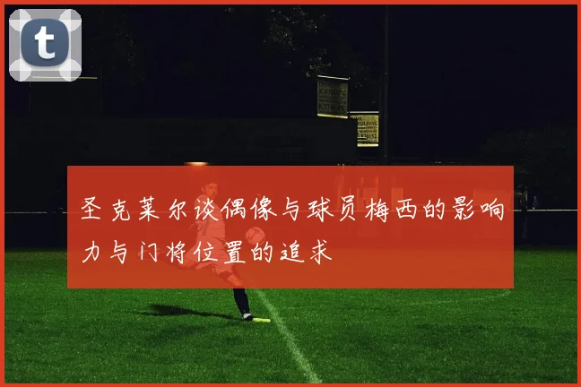 圣克莱尔谈偶像与球员梅西的影响力与门将位置的追求