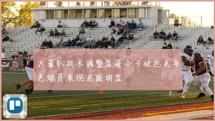 火箭队战术调整显著小卡被包夹角色球员表现差距明显