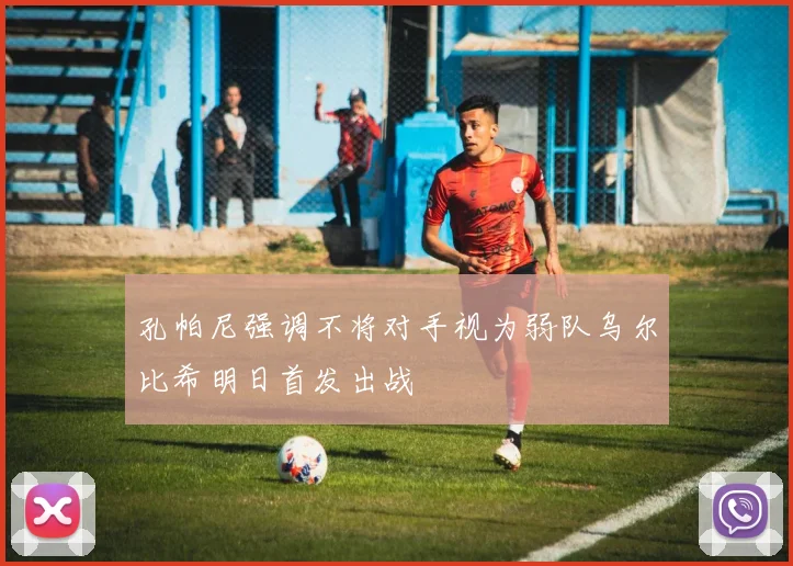 孔帕尼强调不将对手视为弱队乌尔比希明日首发出战