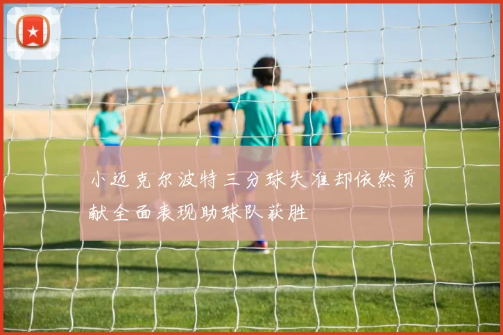 小迈克尔波特三分球失准却依然贡献全面表现助球队获胜