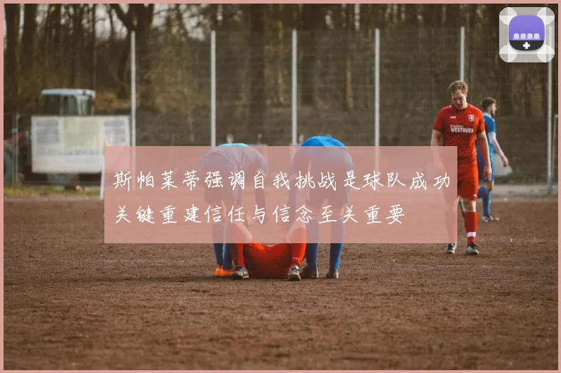 斯帕莱蒂强调自我挑战是球队成功关键重建信任与信念至关重要