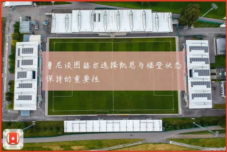 鲁尼谈图赫尔选择凯恩与福登状态保持的重要性