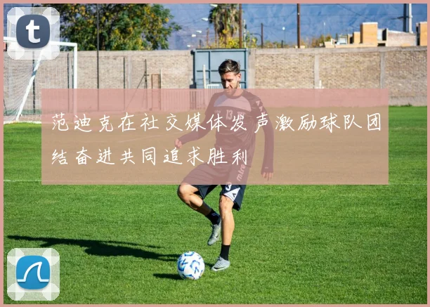 范迪克在社交媒体发声激励球队团结奋进共同追求胜利