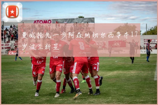 曼城抢先一步阿森纳切尔西争夺17岁波兰新星