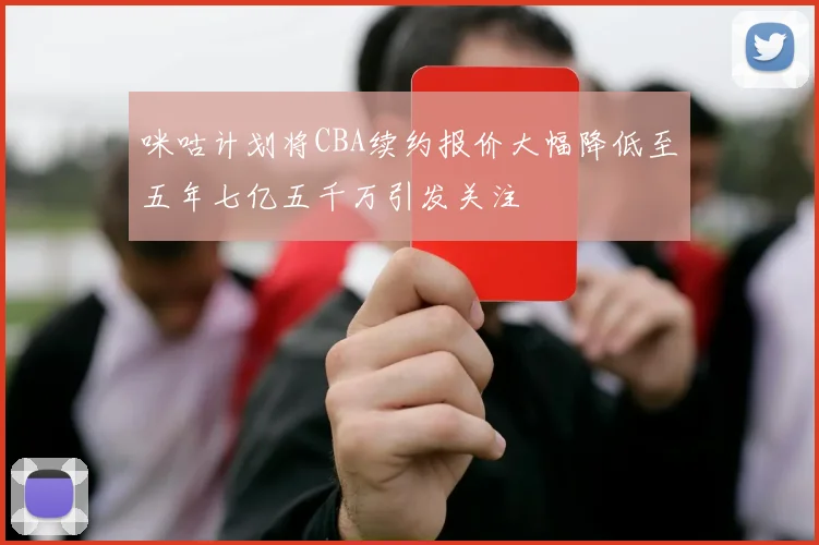 咪咕计划将CBA续约报价大幅降低至五年七亿五千万引发关注