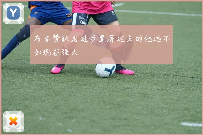 布克赞狄龙进步显著过去的他远不如现在强大