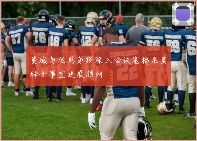 曼城与伯恩茅斯深入洽谈塞梅尼奥转会事宜进展顺利