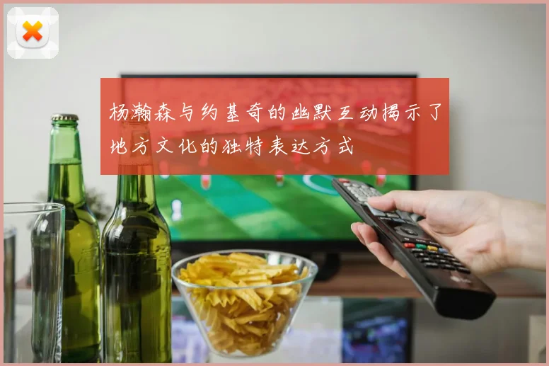 杨瀚森与约基奇的幽默互动揭示了地方文化的独特表达方式