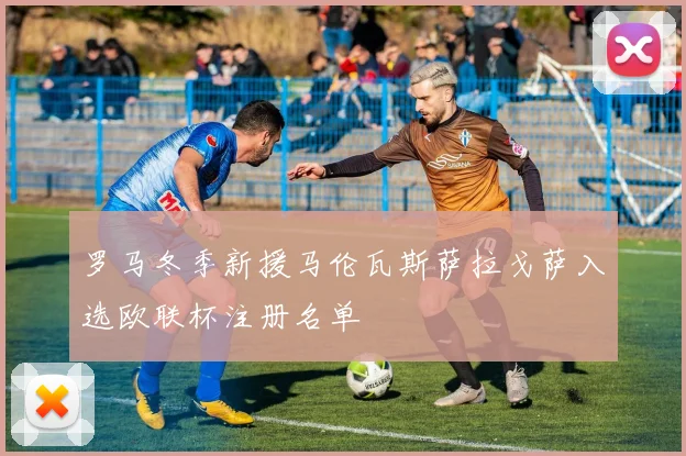 罗马冬季新援马伦瓦斯萨拉戈萨入选欧联杯注册名单