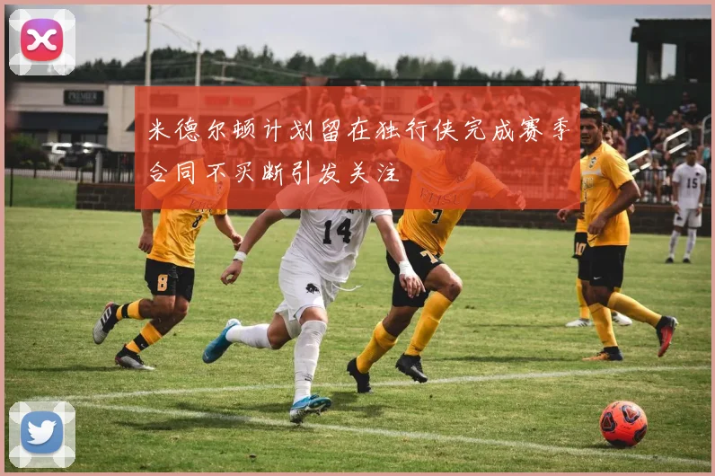 米德尔顿计划留在独行侠完成赛季合同不买断引发关注