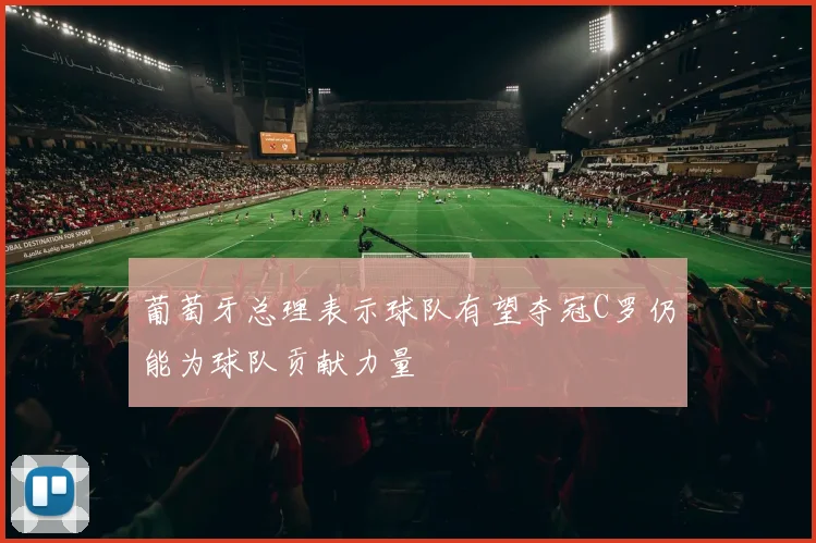 葡萄牙总理表示球队有望夺冠C罗仍能为球队贡献力量