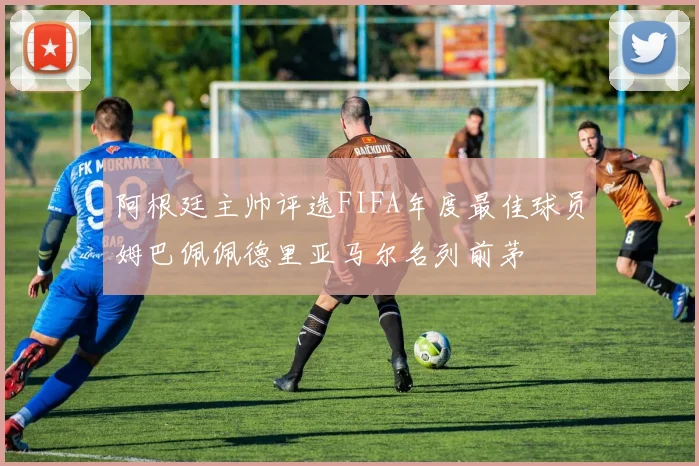 阿根廷主帅评选FIFA年度最佳球员姆巴佩佩德里亚马尔名列前茅