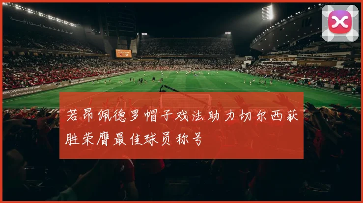 若昂佩德罗帽子戏法助力切尔西获胜荣膺最佳球员称号