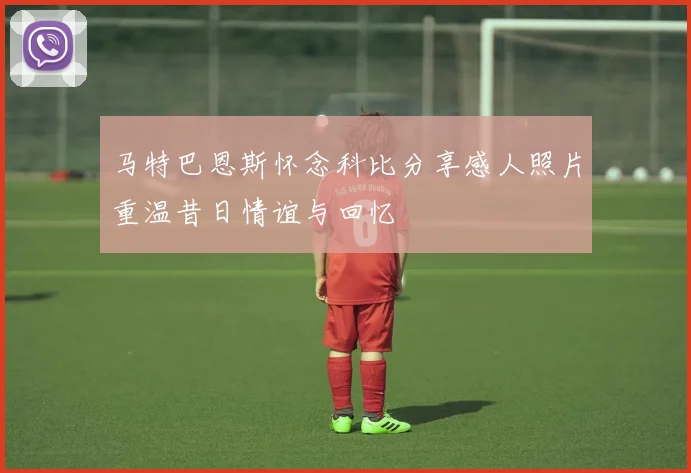 马特巴恩斯怀念科比分享感人照片重温昔日情谊与回忆