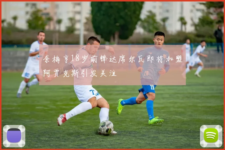 奈梅亨18岁前锋达席尔瓦即将加盟阿贾克斯引发关注