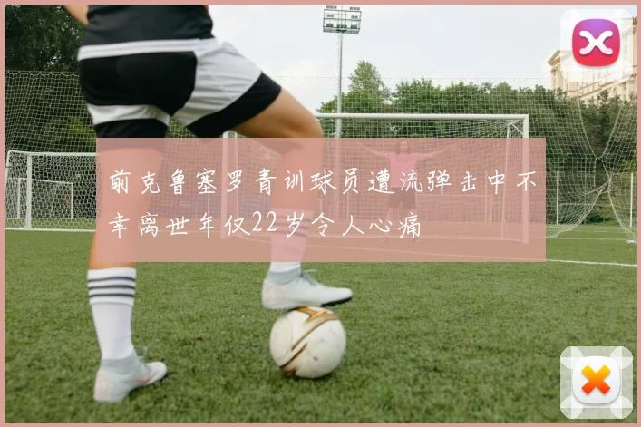 前克鲁塞罗青训球员遭流弹击中不幸离世年仅22岁令人心痛