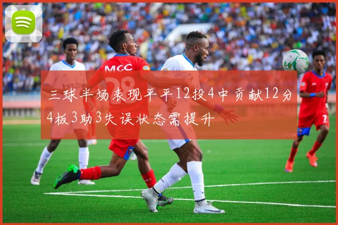 三球半场表现平平12投4中贡献12分4板3助3失误状态需提升